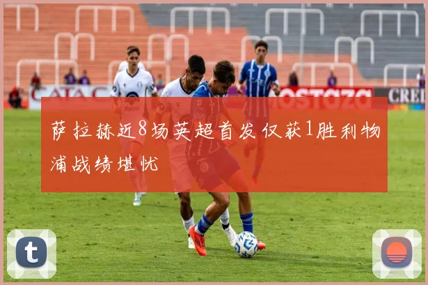 萨拉赫近8场英超首发仅获1胜利物浦战绩堪忧