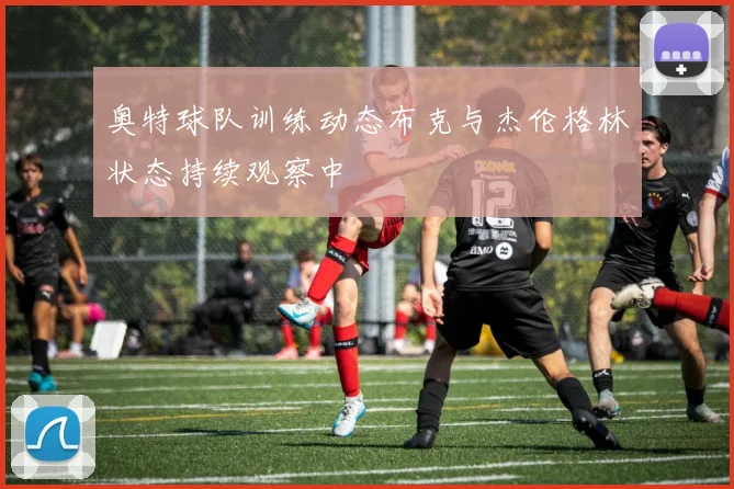 奥特球队训练动态布克与杰伦格林状态持续观察中