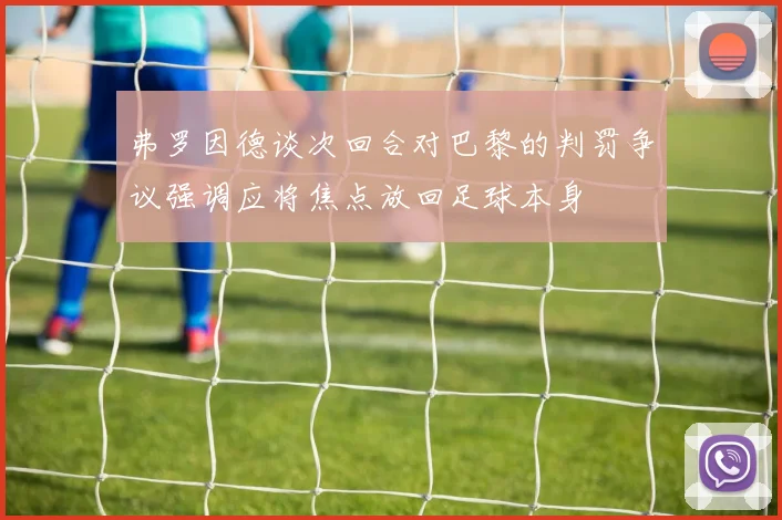 弗罗因德谈次回合对巴黎的判罚争议强调应将焦点放回足球本身