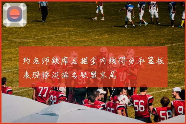 约老师缺席后掘金内线得分和篮板表现惨淡排名联盟末尾
