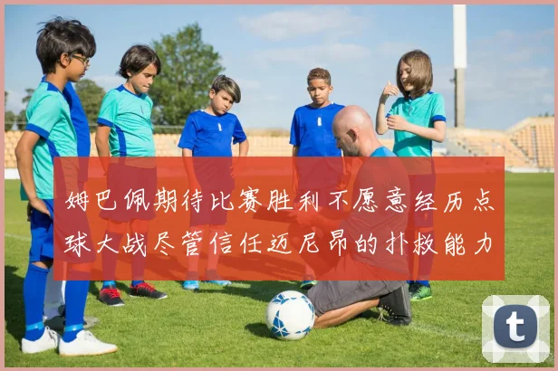 姆巴佩期待比赛胜利不愿意经历点球大战尽管信任迈尼昂的扑救能力