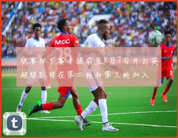 联赛杯下赛季提前至8月7日开打英超球队将在第二轮和第三轮加入
