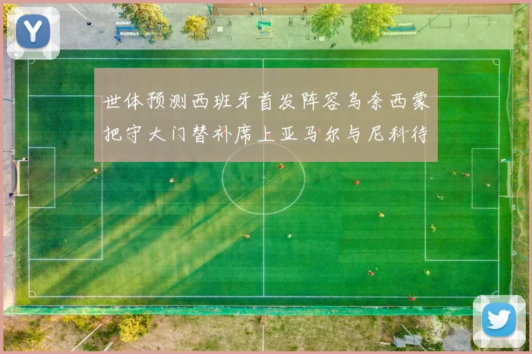 世体预测西班牙首发阵容乌奈西蒙把守大门替补席上亚马尔与尼科待命