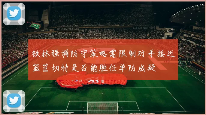 铁林强调防守策略需限制对手接近篮筐切特是否能胜任单防成疑