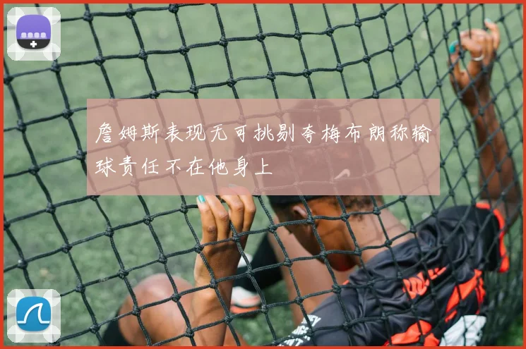 詹姆斯表现无可挑剔夸梅布朗称输球责任不在他身上