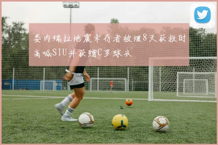 委内瑞拉地震幸存者被埋8天获救时高喊SIU并获赠C罗球衣