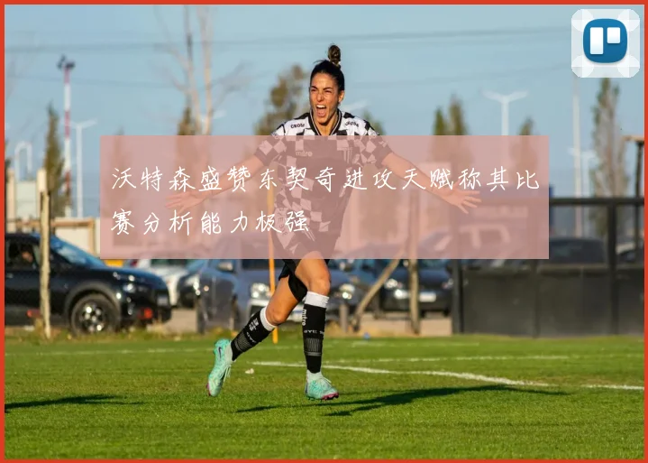 沃特森盛赞东契奇进攻天赋称其比赛分析能力极强