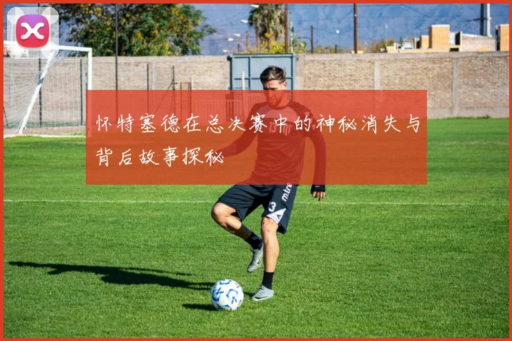 怀特塞德在总决赛中的神秘消失与背后故事探秘