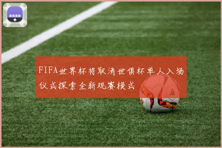 FIFA世界杯将取消世俱杯单人入场仪式探索全新观赛模式