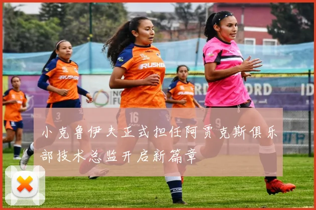 小克鲁伊夫正式担任阿贾克斯俱乐部技术总监开启新篇章
