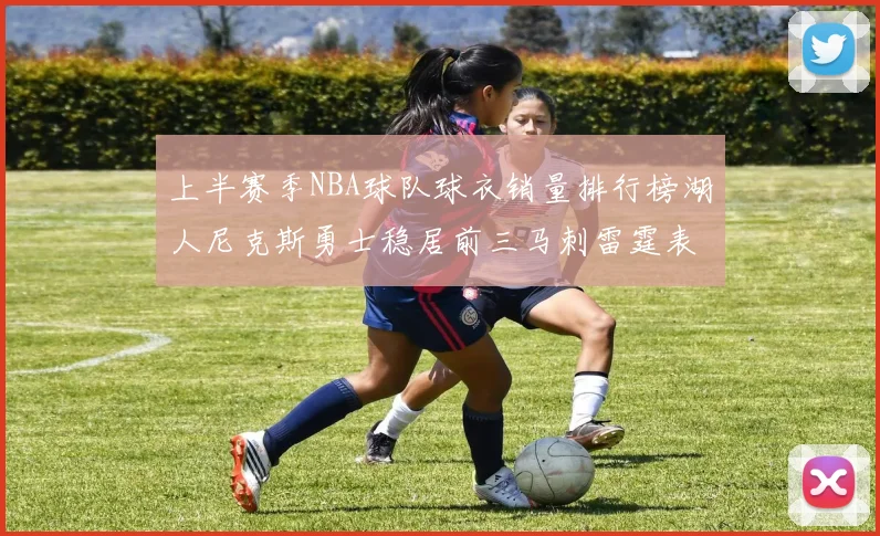 上半赛季NBA球队球衣销量排行榜湖人尼克斯勇士稳居前三马刺雷霆表现抢眼