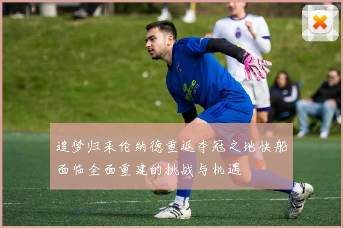 追梦归来伦纳德重返夺冠之地快船面临全面重建的挑战与机遇