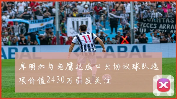 库明加与老鹰达成口头协议球队选项价值2430万引发关注