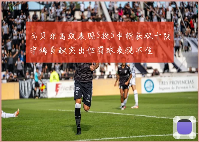 戈贝尔高效表现5投5中斩获双十防守端贡献突出但罚球表现不佳