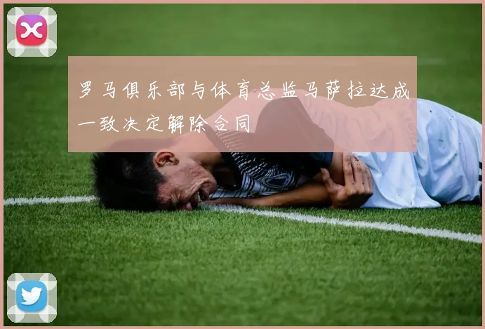 罗马俱乐部与体育总监马萨拉达成一致决定解除合同