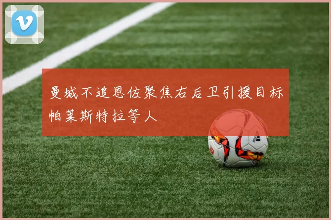 曼城不追恩佐聚焦右后卫引援目标帕莱斯特拉等人