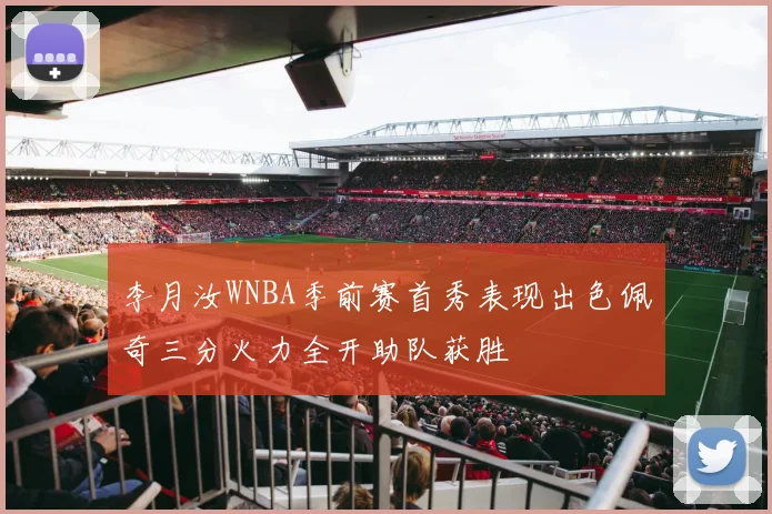 李月汝WNBA季前赛首秀表现出色佩奇三分火力全开助队获胜