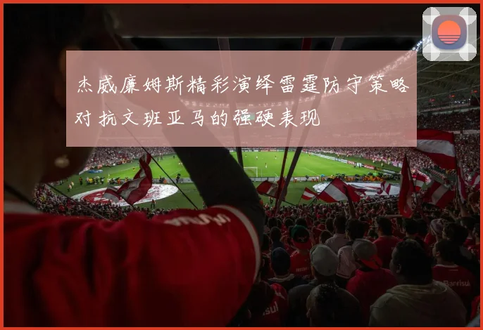 杰威廉姆斯精彩演绎雷霆防守策略对抗文班亚马的强硬表现