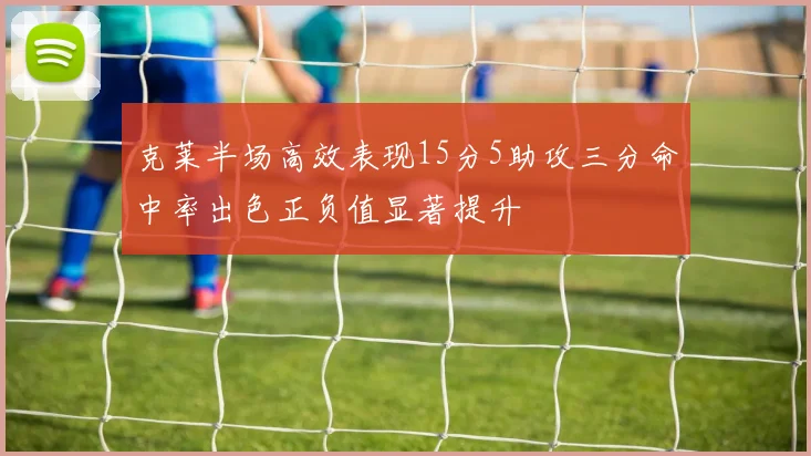 克莱半场高效表现15分5助攻三分命中率出色正负值显著提升