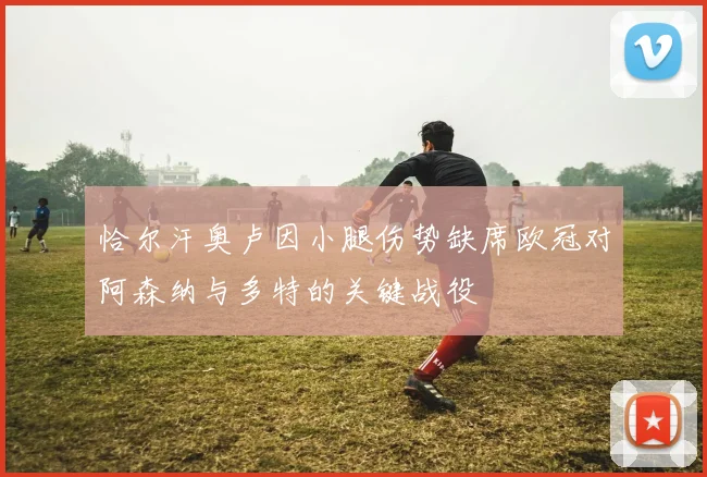 恰尔汗奥卢因小腿伤势缺席欧冠对阿森纳与多特的关键战役