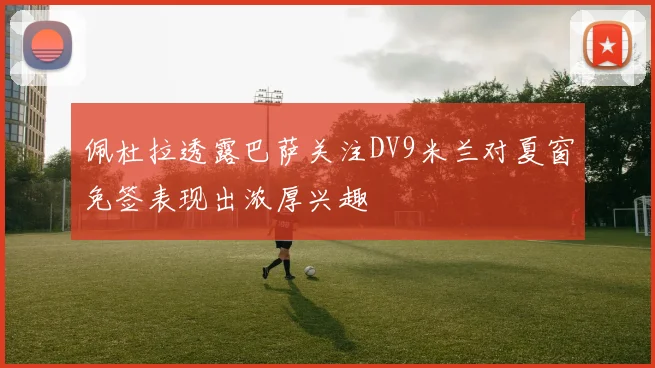 佩杜拉透露巴萨关注DV9米兰对夏窗免签表现出浓厚兴趣