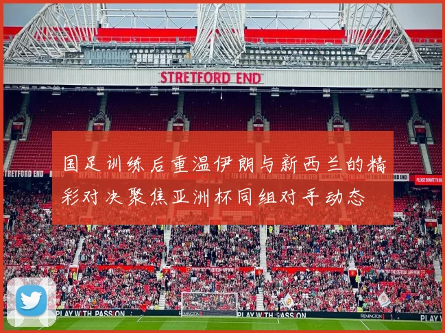 国足训练后重温伊朗与新西兰的精彩对决聚焦亚洲杯同组对手动态