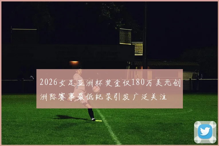 2026女足亚洲杯奖金仅180万美元创洲际赛事最低纪录引发广泛关注