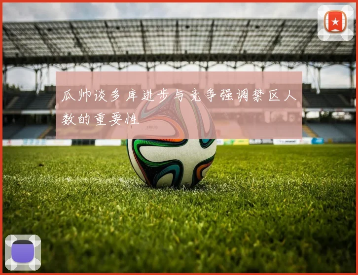 瓜帅谈多库进步与竞争强调禁区人数的重要性