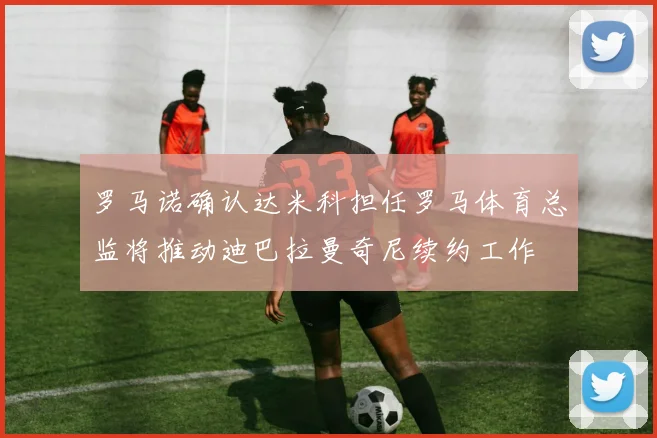 罗马诺确认达米科担任罗马体育总监将推动迪巴拉曼奇尼续约工作