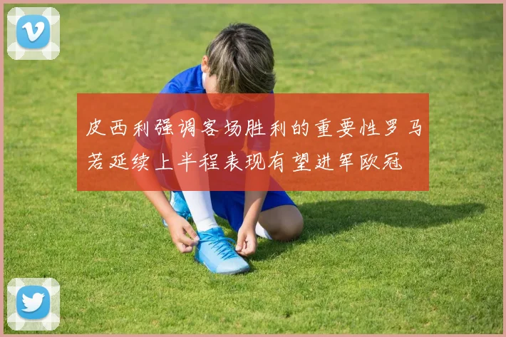 皮西利强调客场胜利的重要性罗马若延续上半程表现有望进军欧冠