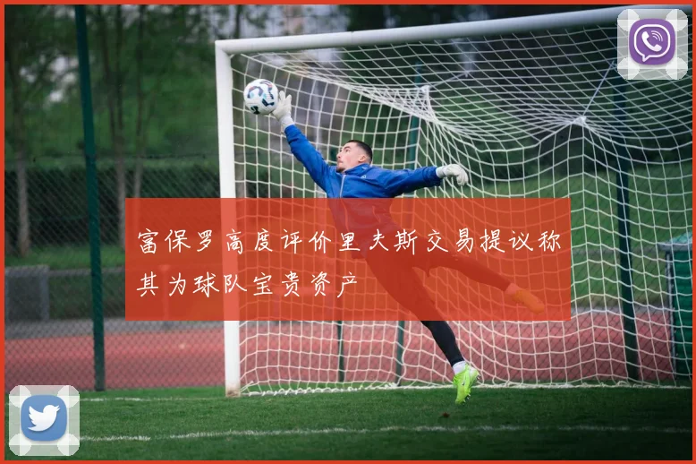 富保罗高度评价里夫斯交易提议称其为球队宝贵资产