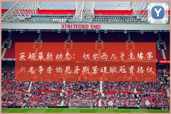 英超最新动态：切尔西几乎无缘第六名争夺伯恩茅斯紧追欧冠资格仅差三分