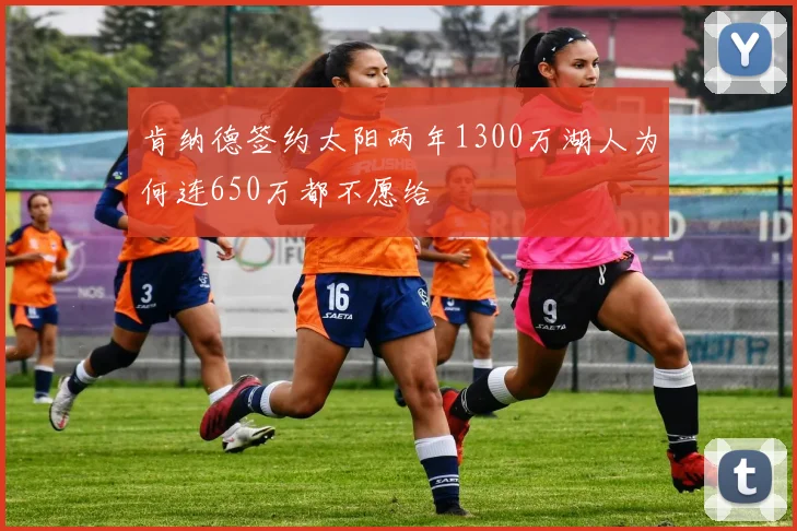 肯纳德签约太阳两年1300万湖人为何连650万都不愿给