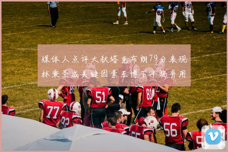 媒体人点评大秋塔克布朗79分表现林秉圣成关键因素王博下半场弃用孙铭徽引发热议